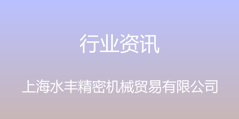 行业资讯 - 上海水丰精密机械贸易有限公司