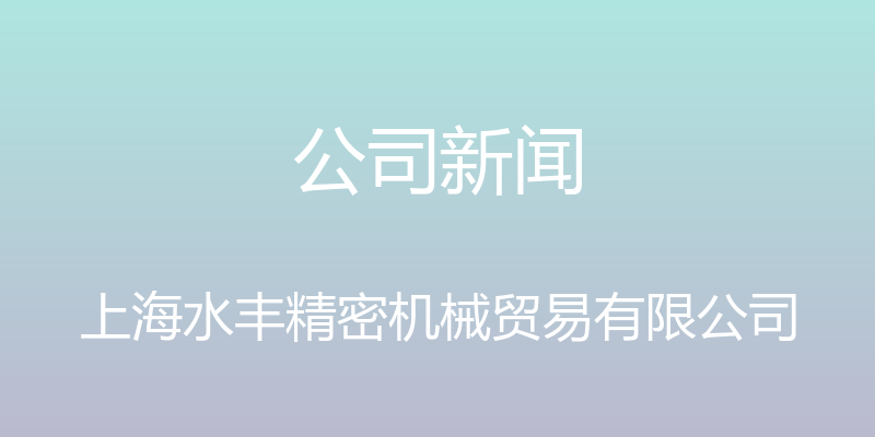 公司新闻 - 上海水丰精密机械贸易有限公司