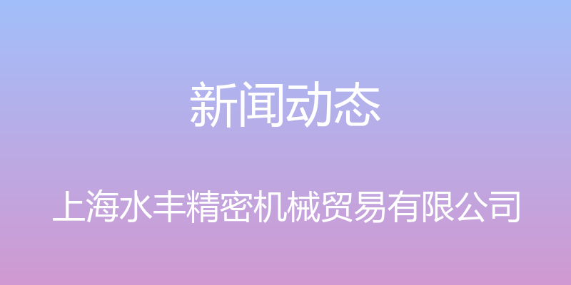 新闻动态 - 上海水丰精密机械贸易有限公司